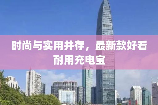 时尚与实用并存，最新款好看耐用充电宝