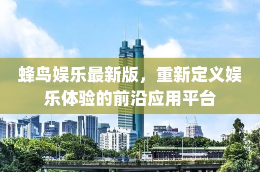 蜂鸟娱乐最新版，重新定义娱乐体验的前沿应用平台