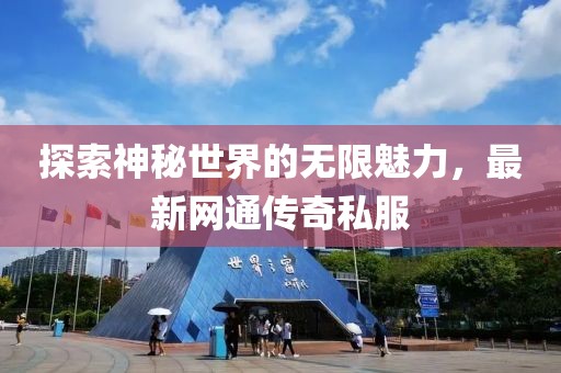 探索神秘世界的无限魅力，最新网通传奇私服