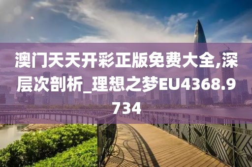 澳门天天开彩正版免费大全,深层次剖析_理想之梦EU4368.9734