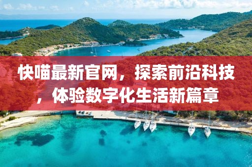 快喵最新官网，探索前沿科技，体验数字化生活新篇章