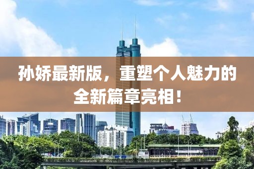 孙娇最新版，重塑个人魅力的全新篇章亮相！