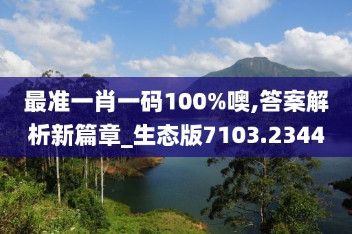 最准一肖一码100%噢,答案解析新篇章_生态版7103.2344