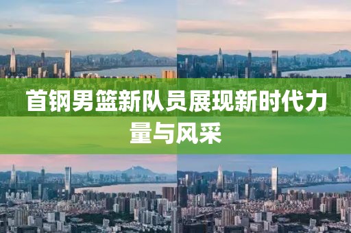 首钢男篮新队员展现新时代力量与风采