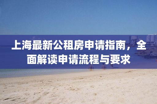 上海最新公租房申请指南，全面解读申请流程与要求