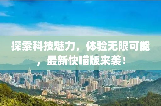 探索科技魅力，体验无限可能，最新快喵版来袭！