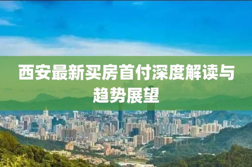 西安最新买房首付深度解读与趋势展望