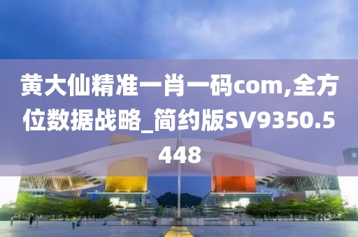 黄大仙精准一肖一码com,全方位数据战略_简约版SV9350.5448