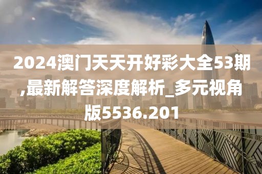 2024澳门天天开好彩大全53期,最新解答深度解析_多元视角版5536.201