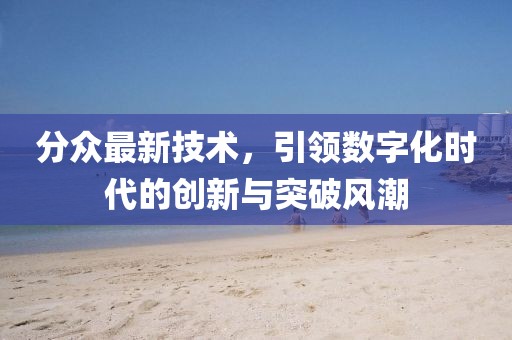 分众最新技术，引领数字化时代的创新与突破风潮