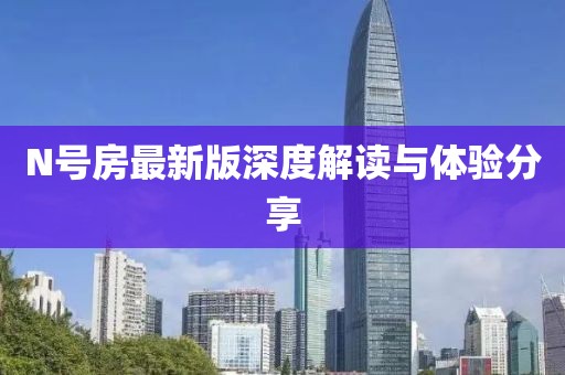 N号房最新版深度解读与体验分享