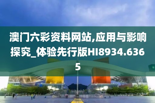 澳门六彩资料网站,应用与影响探究_体验先行版HI8934.6365