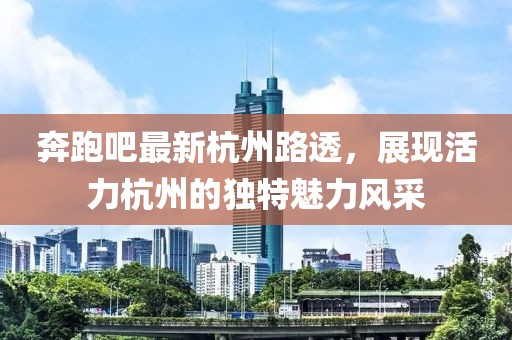 奔跑吧最新杭州路透，展现活力杭州的独特魅力风采