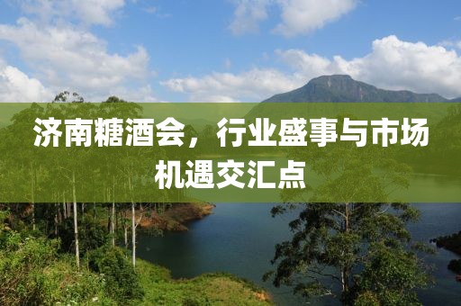 济南糖酒会，行业盛事与市场机遇交汇点