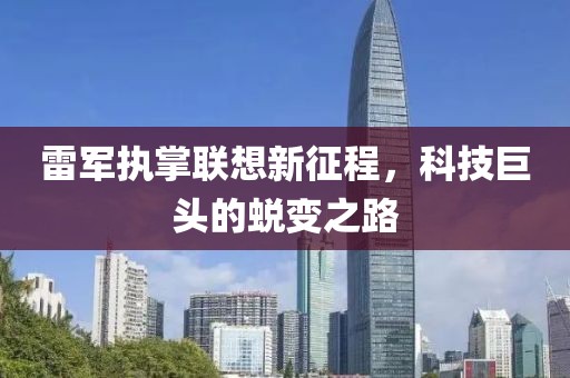 雷军执掌联想新征程，科技巨头的蜕变之路
