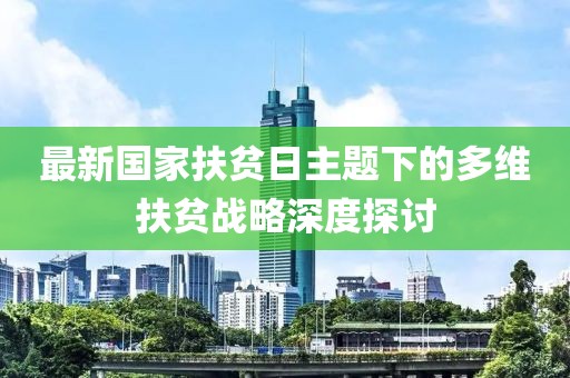 最新国家扶贫日主题下的多维扶贫战略深度探讨
