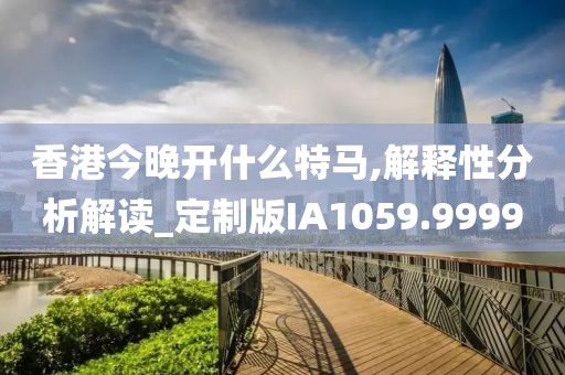 香港今晚开什么特马,解释性分析解读_定制版IA1059.9999