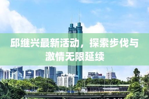 邱继兴最新活动，探索步伐与激情无限延续