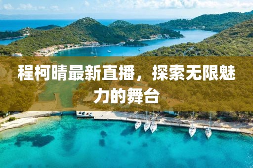 程柯晴最新直播，探索无限魅力的舞台