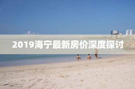 2019海宁最新房价深度探讨