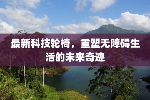 最新科技轮椅，重塑无障碍生活的未来奇迹