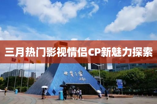 三月热门影视情侣CP新魅力探索