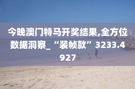 今晚澳门特马开奖结果,全方位数据洞察_“装帧款”3233.4927