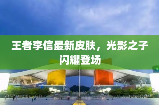 王者李信最新皮肤，光影之子闪耀登场