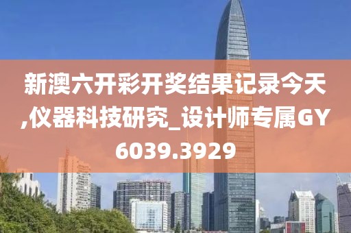 新澳六开彩开奖结果记录今天,仪器科技研究_设计师专属GY6039.3929