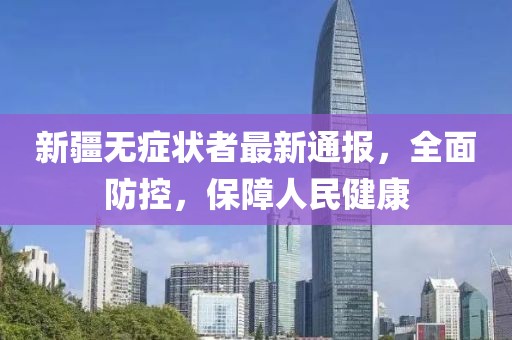 新疆无症状者最新通报，全面防控，保障人民健康