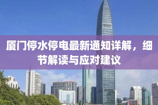 厦门停水停电最新通知详解，细节解读与应对建议