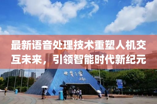 最新语音处理技术重塑人机交互未来，引领智能时代新纪元