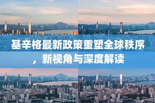 基辛格最新政策重塑全球秩序，新视角与深度解读