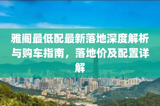 雅阁最低配最新落地深度解析与购车指南，落地价及配置详解