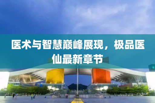 医术与智慧巅峰展现，极品医仙最新章节