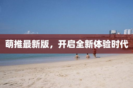 萌推最新版，开启全新体验时代