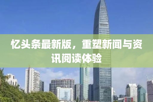 忆头条最新版，重塑新闻与资讯阅读体验