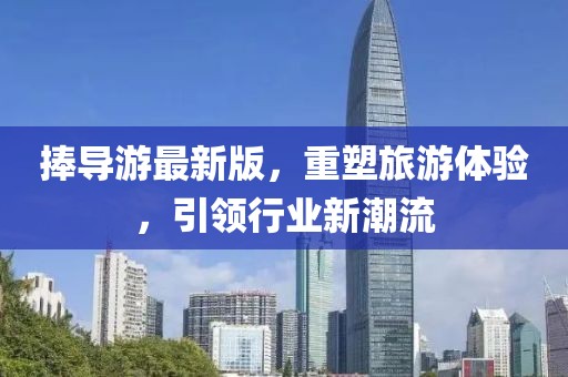 捧导游最新版，重塑旅游体验，引领行业新潮流