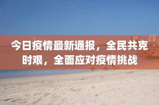 今日疫情最新通报，全民共克时艰，全面应对疫情挑战