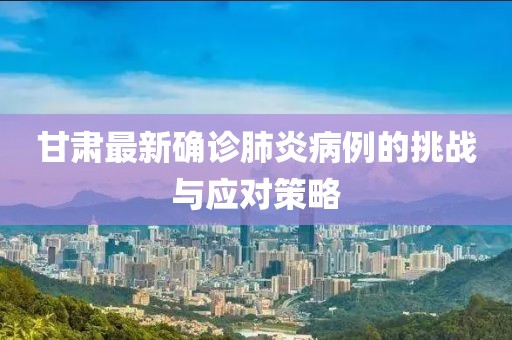甘肃最新确诊肺炎病例的挑战与应对策略