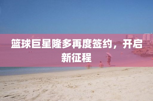 篮球巨星隆多再度签约，开启新征程