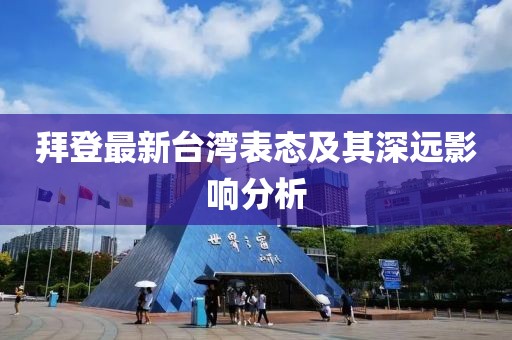 拜登最新台湾表态及其深远影响分析