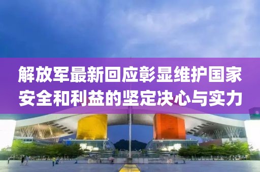 解放军最新回应彰显维护国家安全和利益的坚定决心与实力