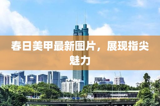 春日美甲最新图片，展现指尖魅力