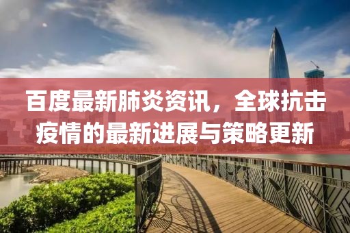 百度最新肺炎资讯，全球抗击疫情的最新进展与策略更新