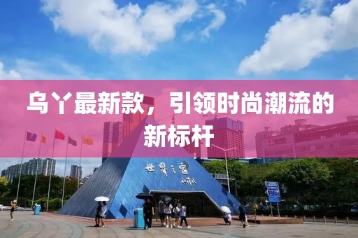 乌丫最新款，引领时尚潮流的新标杆