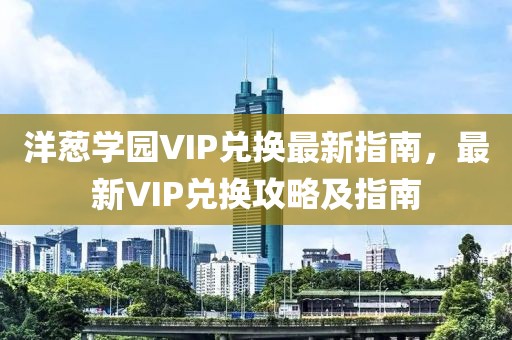 洋葱学园VIP兑换最新指南，最新VIP兑换攻略及指南