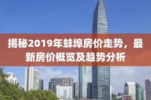 揭秘2019年蚌埠房价走势，最新房价概览及趋势分析