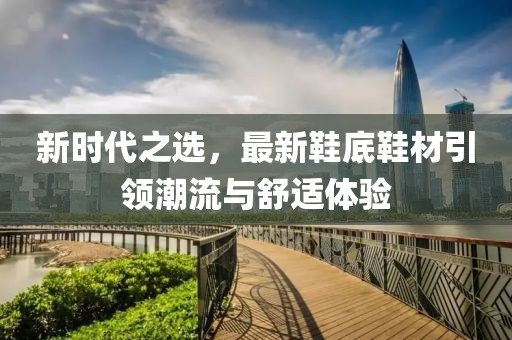新时代之选，最新鞋底鞋材引领潮流与舒适体验