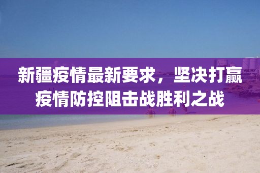 新疆疫情最新要求，坚决打赢疫情防控阻击战胜利之战